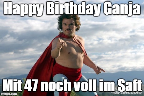 Nacho Libre | Happy Birthday Ganja; Mit 47 noch voll im Saft | image tagged in nacho libre | made w/ Imgflip meme maker