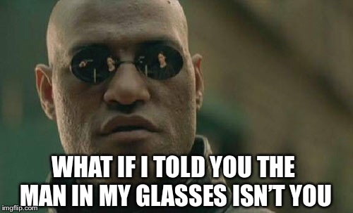 Matrix Morpheus Meme | WHAT IF I TOLD YOU THE MAN IN MY GLASSES ISN’T YOU | image tagged in memes,matrix morpheus | made w/ Imgflip meme maker