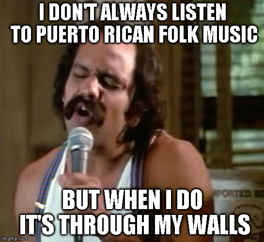 I don't always listen to Puerto Rican folk music | I DON'T ALWAYS LISTEN TO PUERTO RICAN FOLK MUSIC; BUT WHEN I DO IT'S THROUGH MY WALLS | image tagged in mexican american,puerto rico,folk music,loud music | made w/ Imgflip meme maker