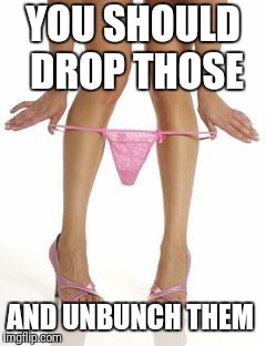 panties dropping | YOU SHOULD DROP THOSE AND UNBUNCH THEM | image tagged in panties dropping | made w/ Imgflip meme maker