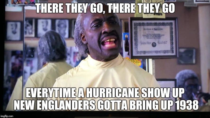 THERE THEY GO, THERE THEY GO; EVERYTIME A HURRICANE SHOW UP NEW ENGLANDERS GOTTA BRING UP 1938 | image tagged in hurricane | made w/ Imgflip meme maker