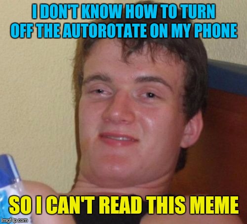 10 Guy Meme | I DON'T KNOW HOW TO TURN OFF THE AUTOROTATE ON MY PHONE SO I CAN'T READ THIS MEME | image tagged in memes,10 guy | made w/ Imgflip meme maker