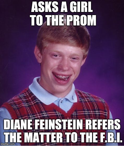 Back in High School ? Seriously ? | ASKS A GIRL TO THE PROM DIANE FEINSTEIN REFERS THE MATTER TO THE F.B.I. | image tagged in memes,bad luck brian,libtards,wasting time,waste of money,get smart | made w/ Imgflip meme maker