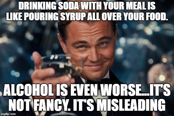 Leonardo Dicaprio Cheers Meme | DRINKING SODA WITH YOUR MEAL IS LIKE POURING SYRUP ALL OVER YOUR FOOD. ALCOHOL IS EVEN WORSE...IT'S NOT FANCY. IT'S MISLEADING | image tagged in memes,leonardo dicaprio cheers | made w/ Imgflip meme maker