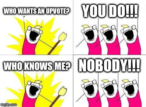 What Do We Want Meme | WHO WANTS AN UPVOTE? YOU DO!!! NOBODY!!! WHO KNOWS ME? | image tagged in memes,what do we want | made w/ Imgflip meme maker