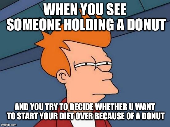 Futurama Fry | WHEN YOU SEE SOMEONE HOLDING A DONUT; AND YOU TRY TO DECIDE WHETHER U WANT TO START YOUR DIET OVER BECAUSE OF A DONUT | image tagged in memes,futurama fry | made w/ Imgflip meme maker