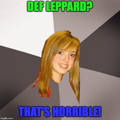 Musically Oblivious 8th Grader | DEF LEPPARD? THAT'S HORRIBLE! | image tagged in memes,musically oblivious 8th grader,def leppard | made w/ Imgflip meme maker