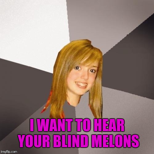 Musically Oblivious 8th Grader Meme | I WANT TO HEAR YOUR BLIND MELONS | image tagged in memes,musically oblivious 8th grader | made w/ Imgflip meme maker