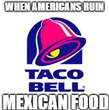 Taco bell | WHEN AMERICANS RUIN; MEXICAN FOOD | image tagged in taco bell | made w/ Imgflip meme maker