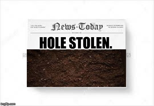 Somebody stole a hole? | HOLE STOLEN. | image tagged in newspaper,soil | made w/ Imgflip meme maker