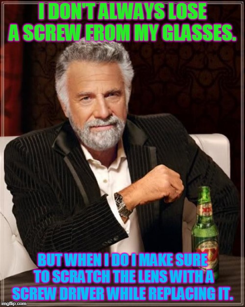 Good times! | I DON'T ALWAYS LOSE A SCREW FROM MY GLASSES. BUT WHEN I DO I MAKE SURE TO SCRATCH THE LENS WITH A SCREW DRIVER WHILE REPLACING IT. | image tagged in memes,the most interesting man in the world,nixieknox | made w/ Imgflip meme maker