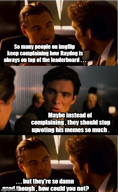 Inception Meme | So many people on imgflip keep complaining how Raydog is always on top of the leaderboard . . . Maybe instead of complaining , they should stop upvoting his memes so much . . . . but they're so damn good though , how could you not? | image tagged in memes,inception | made w/ Imgflip meme maker