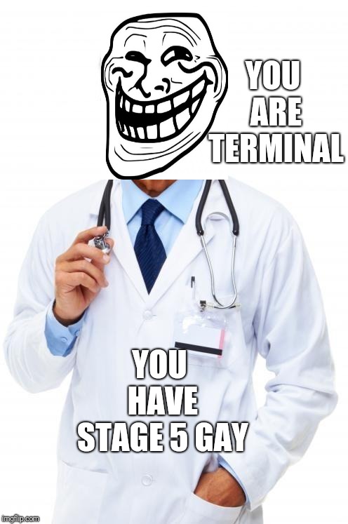 Doctor | YOU ARE TERMINAL; YOU HAVE STAGE 5 GAY | image tagged in doctor | made w/ Imgflip meme maker
