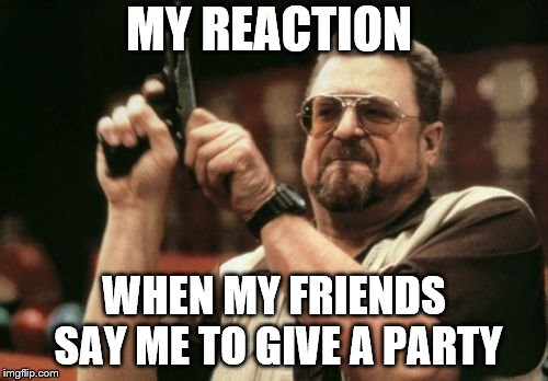 Am I The Only One Around Here Meme | MY REACTION; WHEN MY FRIENDS SAY ME TO GIVE A PARTY | image tagged in memes,am i the only one around here | made w/ Imgflip meme maker