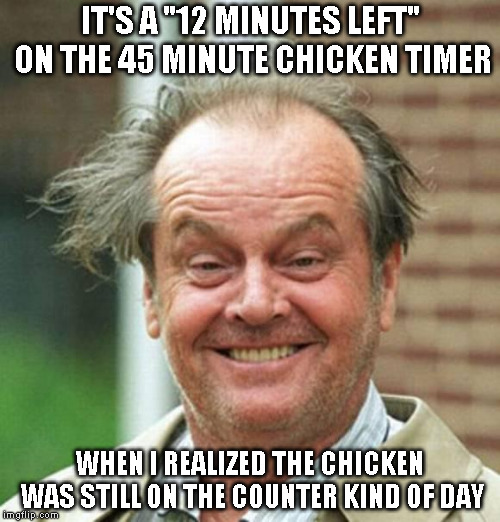 "I'm having a great day" | IT'S A "12 MINUTES LEFT" ON THE 45 MINUTE CHICKEN TIMER; WHEN I REALIZED THE CHICKEN WAS STILL ON THE COUNTER KIND OF DAY | image tagged in i'm having a great day | made w/ Imgflip meme maker