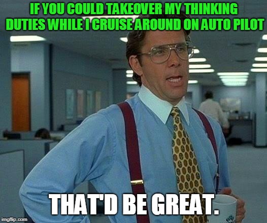 That Would Be Great Meme | IF YOU COULD TAKEOVER MY THINKING DUTIES WHILE I CRUISE AROUND ON AUTO PILOT THAT'D BE GREAT. | image tagged in memes,that would be great | made w/ Imgflip meme maker