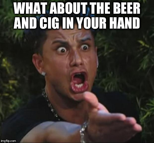 DJ Pauly D Meme | WHAT ABOUT THE BEER AND CIG IN YOUR HAND | image tagged in memes,dj pauly d | made w/ Imgflip meme maker