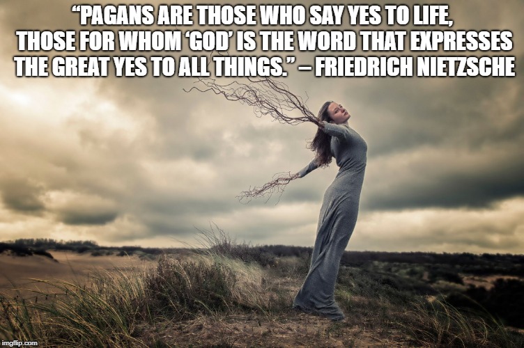 Pagan Goddess | “PAGANS ARE THOSE WHO SAY YES TO LIFE, THOSE FOR WHOM ‘GOD’ IS THE WORD THAT EXPRESSES THE GREAT YES TO ALL THINGS.”
– FRIEDRICH NIETZSCHE | image tagged in pagan goddess | made w/ Imgflip meme maker