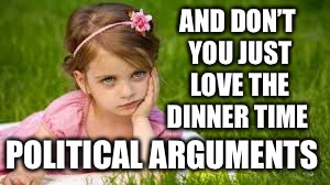 AND DON’T YOU JUST LOVE THE DINNER TIME POLITICAL ARGUMENTS | made w/ Imgflip meme maker