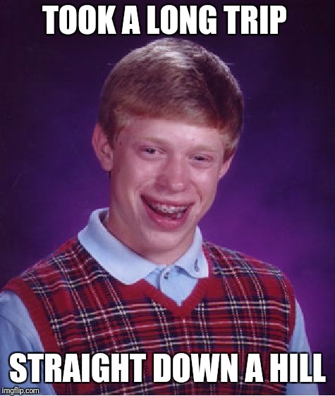 Bad luck brian | TOOK A LONG TRIP; STRAIGHT DOWN A HILL | image tagged in memes,bad luck brian,trippin',hiking | made w/ Imgflip meme maker