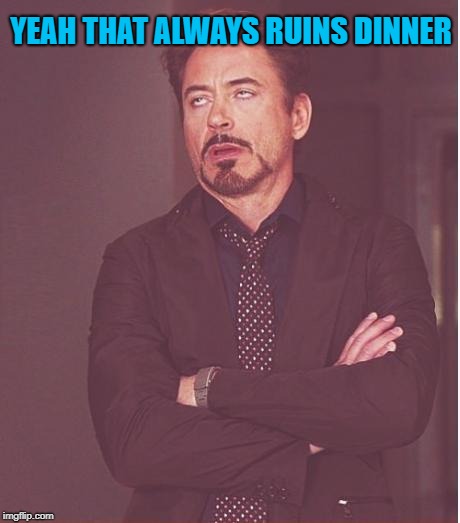 Face You Make Robert Downey Jr Meme | YEAH THAT ALWAYS RUINS DINNER | image tagged in memes,face you make robert downey jr | made w/ Imgflip meme maker