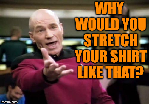 Picard Wtf | WHY WOULD YOU STRETCH YOUR SHIRT LIKE THAT? | image tagged in memes,picard wtf | made w/ Imgflip meme maker