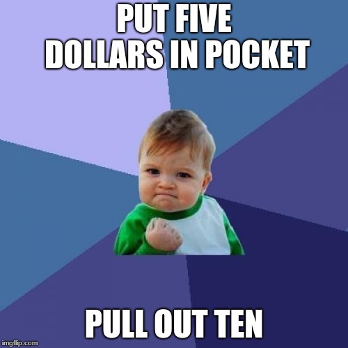 Success Kid Meme | PUT FIVE DOLLARS IN POCKET; PULL OUT TEN | image tagged in memes,success kid | made w/ Imgflip meme maker
