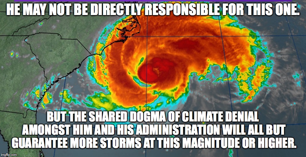 Hurricane Florence | HE MAY NOT BE DIRECTLY RESPONSIBLE FOR THIS ONE. BUT THE SHARED DOGMA OF CLIMATE DENIAL AMONGST HIM AND HIS ADMINISTRATION WILL ALL BUT GUAR | image tagged in hurricane florence | made w/ Imgflip meme maker