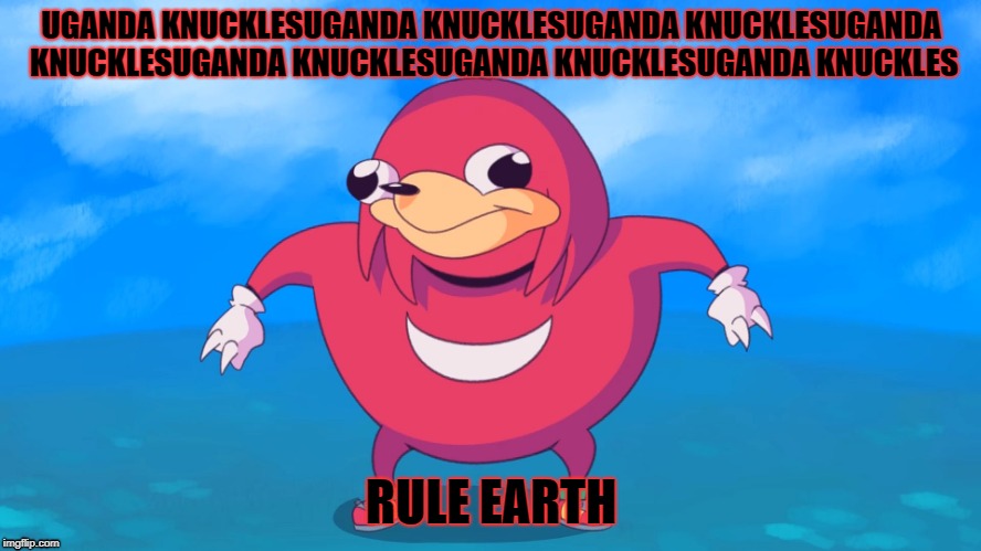 Uganda Knuckles | UGANDA KNUCKLESUGANDA KNUCKLESUGANDA KNUCKLESUGANDA KNUCKLESUGANDA KNUCKLESUGANDA KNUCKLESUGANDA KNUCKLES; RULE EARTH | image tagged in uganda knuckles | made w/ Imgflip meme maker