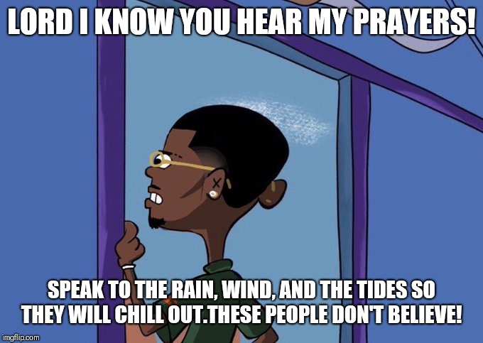 Black Rolf meme | LORD I KNOW YOU HEAR MY PRAYERS! SPEAK TO THE RAIN, WIND, AND THE TIDES SO THEY WILL CHILL OUT.THESE PEOPLE DON'T BELIEVE! | image tagged in black rolf meme | made w/ Imgflip meme maker