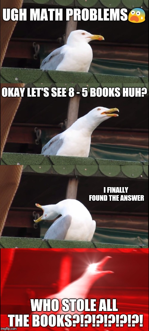 Inhaling Seagull Meme | UGH MATH PROBLEMS😨; OKAY LET'S SEE 8 - 5 BOOKS HUH? I FINALLY FOUND THE ANSWER; WHO STOLE ALL THE BOOKS?!?!?!?!?!?! | image tagged in memes,inhaling seagull | made w/ Imgflip meme maker