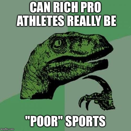 Waaaaah! | CAN RICH PRO ATHLETES REALLY BE; "POOR" SPORTS | image tagged in memes,philosoraptor,athletes,funny | made w/ Imgflip meme maker