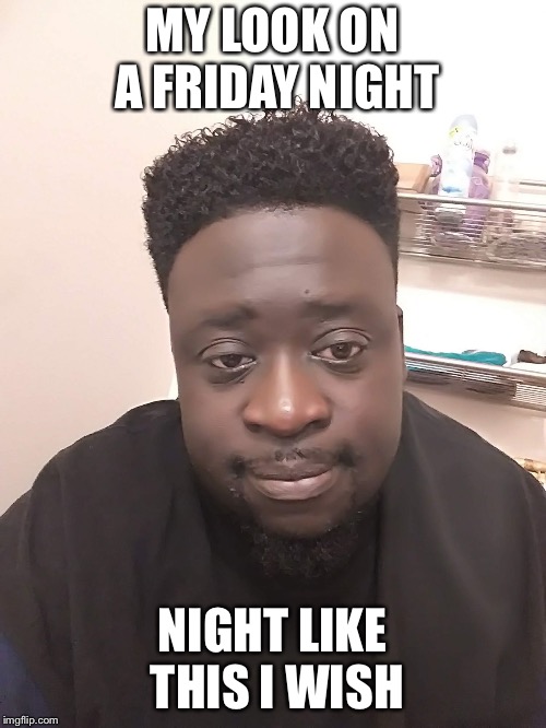 MY LOOK ON A FRIDAY NIGHT; NIGHT LIKE THIS I WISH | image tagged in help me | made w/ Imgflip meme maker