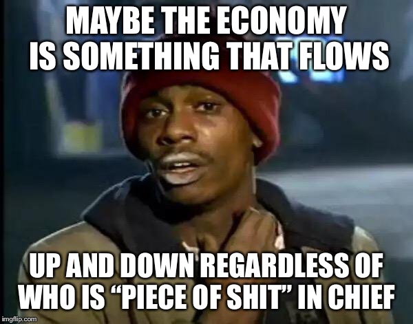 Y'all Got Any More Of That Meme | MAYBE THE ECONOMY IS SOMETHING THAT FLOWS UP AND DOWN REGARDLESS OF WHO IS “PIECE OF SHIT” IN CHIEF | image tagged in memes,y'all got any more of that | made w/ Imgflip meme maker