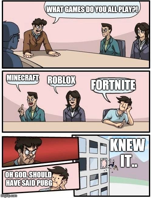 Boardroom Meeting Suggestion Meme | WHAT GAMES DO YOU ALL PLAY?! MINECRAFT; ROBLOX; FORTNITE; KNEW IT.. OH GOD, SHOULD HAVE SAID PUBG | image tagged in memes,boardroom meeting suggestion | made w/ Imgflip meme maker