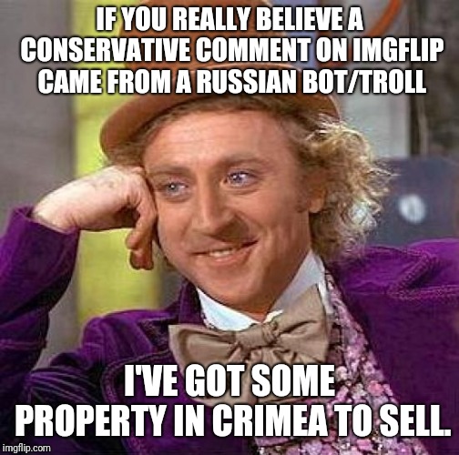 Creepy Condescending Wonka | IF YOU REALLY BELIEVE A CONSERVATIVE COMMENT ON IMGFLIP CAME FROM A RUSSIAN BOT/TROLL; I'VE GOT SOME PROPERTY IN CRIMEA TO SELL. | image tagged in memes,creepy condescending wonka | made w/ Imgflip meme maker