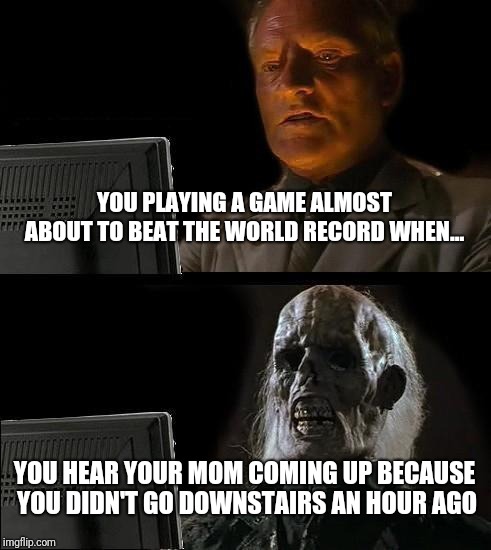 I'll Just Wait Here | YOU PLAYING A GAME ALMOST ABOUT TO BEAT THE WORLD RECORD WHEN... YOU HEAR YOUR MOM COMING UP BECAUSE YOU DIDN'T GO DOWNSTAIRS AN HOUR AGO | image tagged in memes,ill just wait here | made w/ Imgflip meme maker
