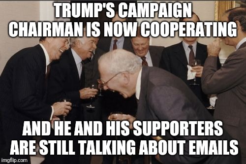Laughing Men In Suits Meme | TRUMP'S CAMPAIGN CHAIRMAN IS NOW COOPERATING; AND HE AND HIS SUPPORTERS ARE STILL TALKING ABOUT EMAILS | image tagged in memes,laughing men in suits | made w/ Imgflip meme maker
