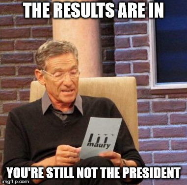 Maury Lie Detector Meme | THE RESULTS ARE IN YOU'RE STILL NOT THE PRESIDENT | image tagged in memes,maury lie detector | made w/ Imgflip meme maker