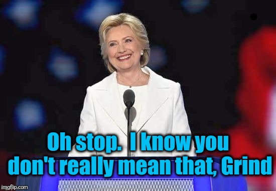 Oh stop.  I know you don't really mean that, Grind | image tagged in hillary | made w/ Imgflip meme maker