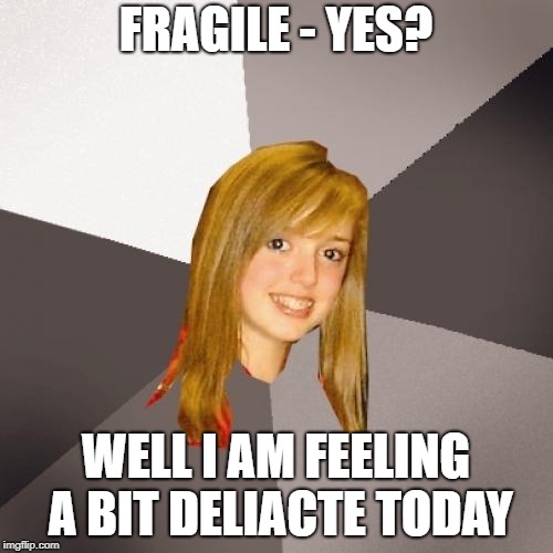 Musically Oblivious 8th Grader Meme | FRAGILE - YES? WELL I AM FEELING A BIT DELIACTE TODAY | image tagged in memes,musically oblivious 8th grader | made w/ Imgflip meme maker