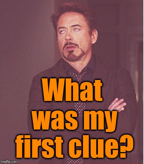 Face You Make Robert Downey Jr Meme | What was my first clue? | image tagged in memes,face you make robert downey jr | made w/ Imgflip meme maker