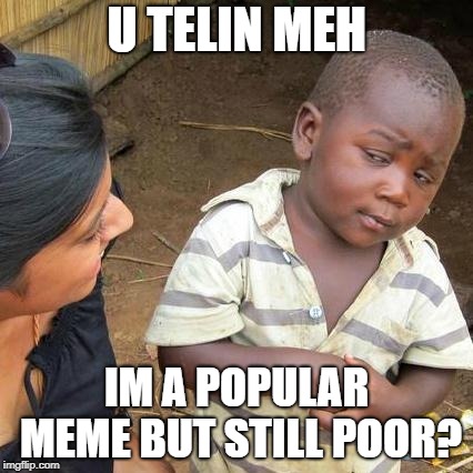 Third World Skeptical Kid Meme | U TELIN MEH; IM A POPULAR MEME BUT STILL POOR? | image tagged in memes,third world skeptical kid | made w/ Imgflip meme maker