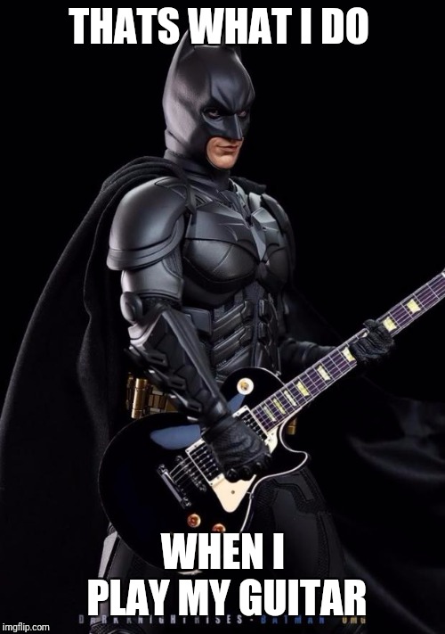 Batman guitarist | THATS WHAT I DO WHEN I PLAY MY GUITAR | image tagged in batman guitarist | made w/ Imgflip meme maker