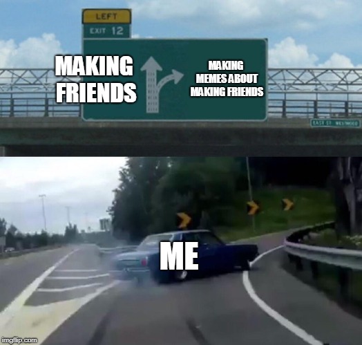 Left Exit 12 Off Ramp Meme | MAKING FRIENDS; MAKING MEMES ABOUT MAKING FRIENDS; ME | image tagged in memes,left exit 12 off ramp | made w/ Imgflip meme maker