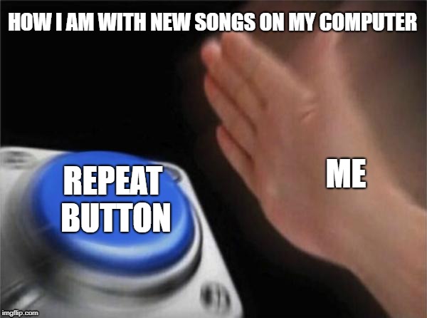 Anyone else do this? Or am I a blank nut? | HOW I AM WITH NEW SONGS ON MY COMPUTER; REPEAT BUTTON; ME | image tagged in memes,blank nut button,music | made w/ Imgflip meme maker