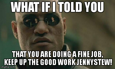 Matrix Morpheus Meme | WHAT IF I TOLD YOU THAT YOU ARE DOING A FINE JOB, KEEP UP THE GOOD WORK JENNYSTEW! | image tagged in memes,matrix morpheus | made w/ Imgflip meme maker