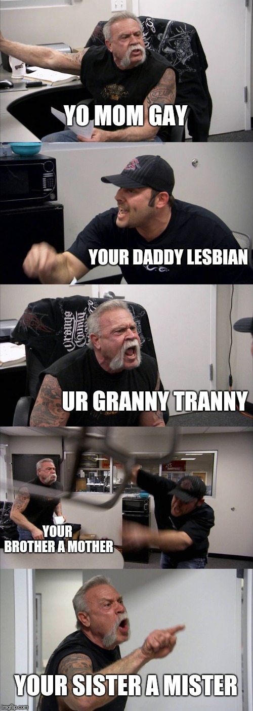 American Chopper Argument | YO MOM GAY; YOUR DADDY LESBIAN; UR GRANNY TRANNY; YOUR BROTHER A MOTHER; YOUR SISTER A MISTER | image tagged in memes,american chopper argument | made w/ Imgflip meme maker