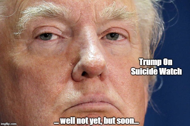 Trump On Suicide Watch ... well not yet, but soon... | made w/ Imgflip meme maker