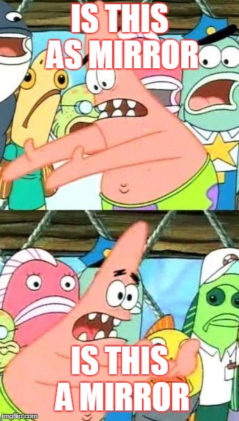 Put It Somewhere Else Patrick | IS THIS AS MIRROR; IS THIS A MIRROR | image tagged in memes,put it somewhere else patrick | made w/ Imgflip meme maker